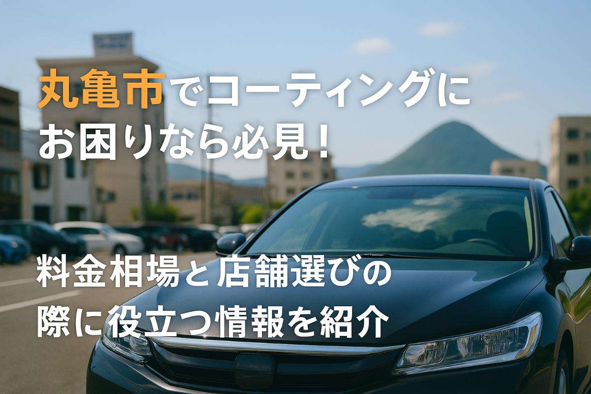 丸亀市でコーティングにお困りなら必見！料金相場と店舗選びの際に役立つ情報を紹介